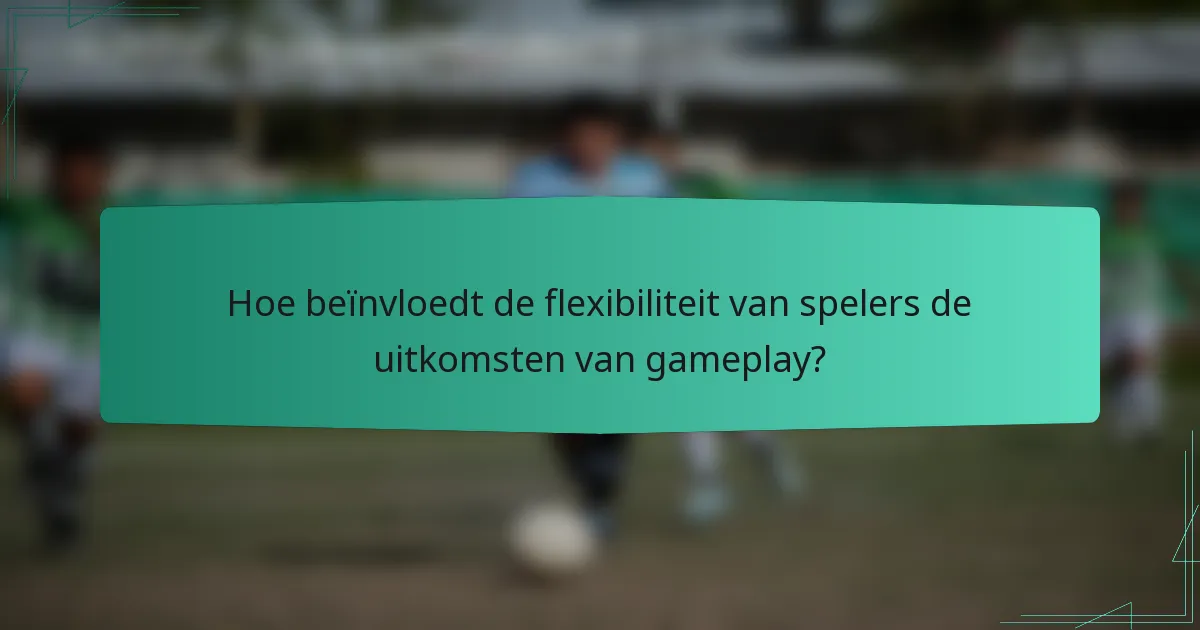 Hoe beïnvloedt de flexibiliteit van spelers de uitkomsten van gameplay?