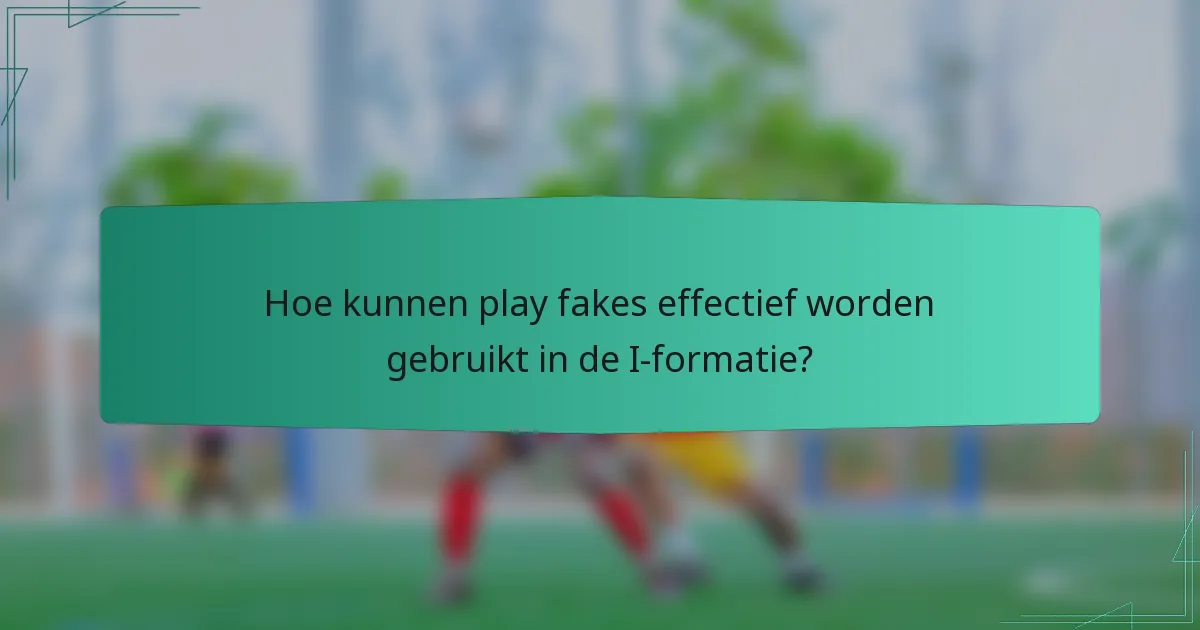Hoe kunnen play fakes effectief worden gebruikt in de I-formatie?