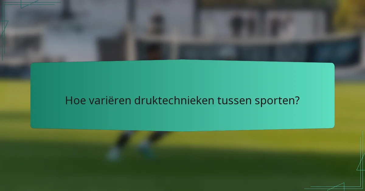Hoe variëren druktechnieken tussen sporten?
