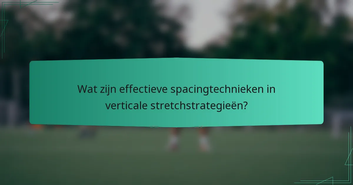 Wat zijn effectieve spacingtechnieken in verticale stretchstrategieën?