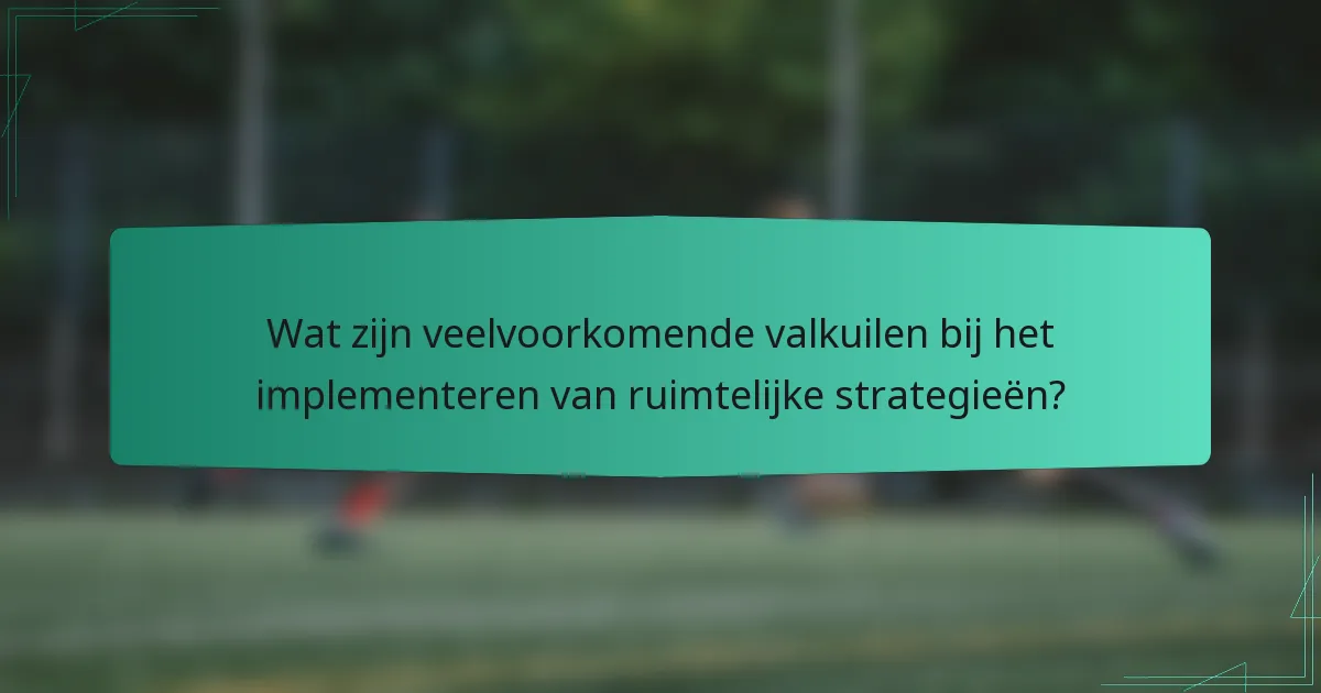 Wat zijn veelvoorkomende valkuilen bij het implementeren van ruimtelijke strategieën?
