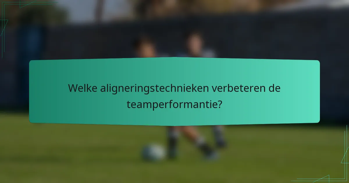 Welke aligneringstechnieken verbeteren de teamperformantie?